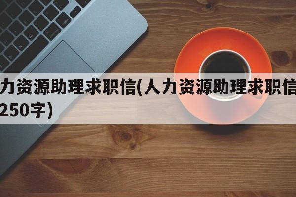 人力资源助理求职信(人力资源助理求职信范文250字)